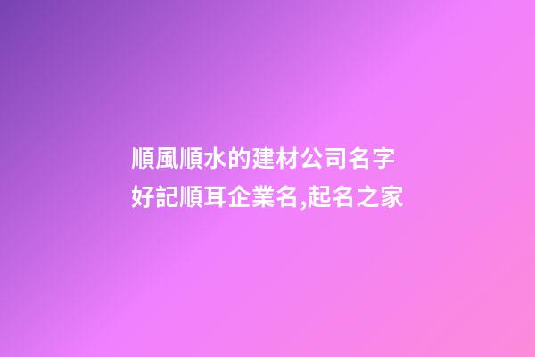 順風順水的建材公司名字 好記順耳企業名,起名之家-第1張-公司起名-玄機派